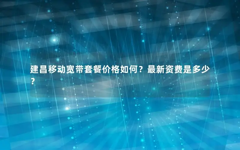 建昌移动宽带套餐价格如何？最新资费是多少？
