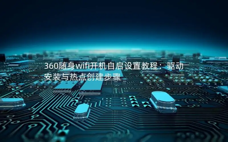360随身wifi开机自启设置教程：驱动安装与热点创建步骤