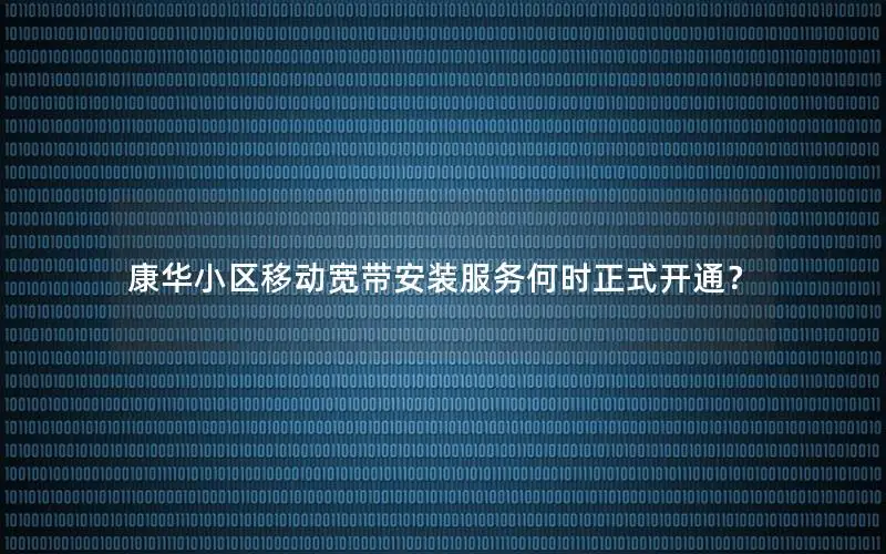 康华小区移动宽带安装服务何时正式开通？