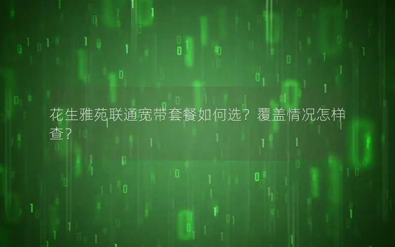 花生雅苑联通宽带套餐如何选？覆盖情况怎样查？