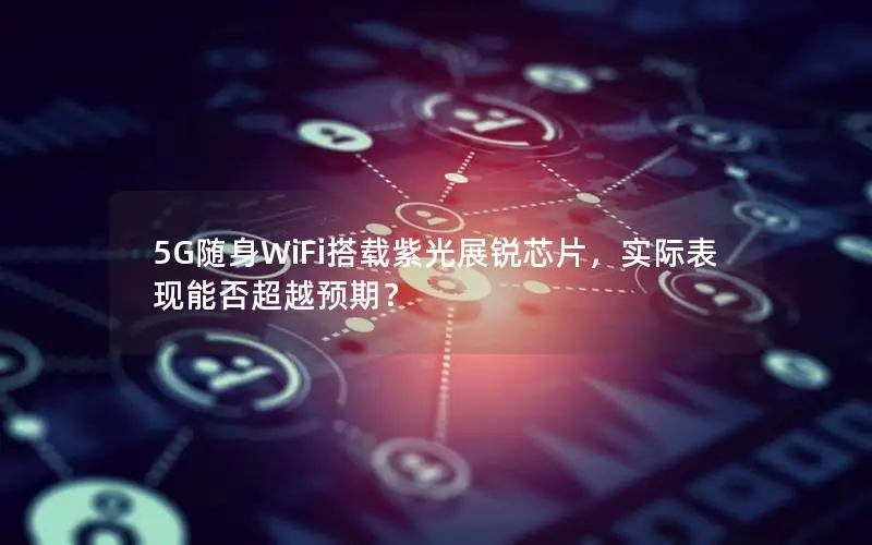 5G随身WiFi搭载紫光展锐芯片，实际表现能否超越预期？