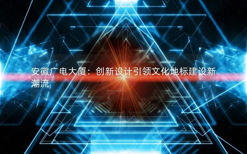 安徽广电大厦：创新设计引领文化地标建设新潮流