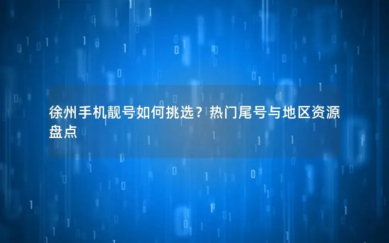 徐州手机靓号如何挑选？热门尾号与地区资源盘点