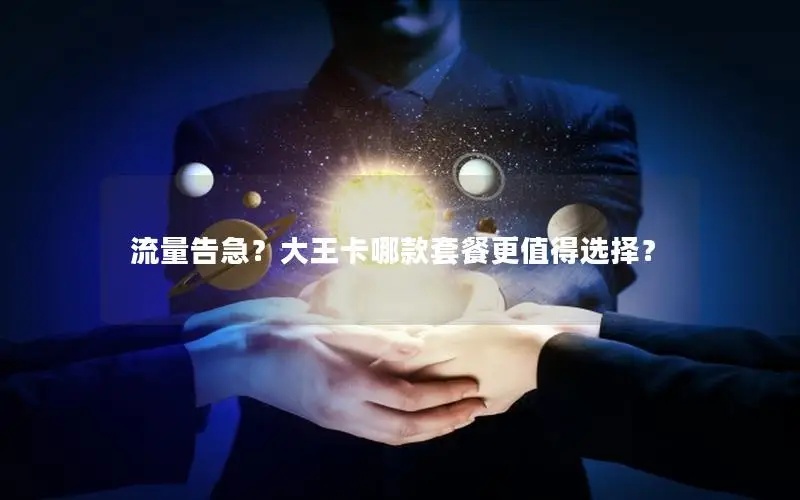 流量告急？大王卡哪款套餐更值得选择？