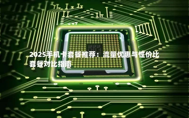 2025手机卡套餐推荐：流量优惠与性价比套餐对比指南
