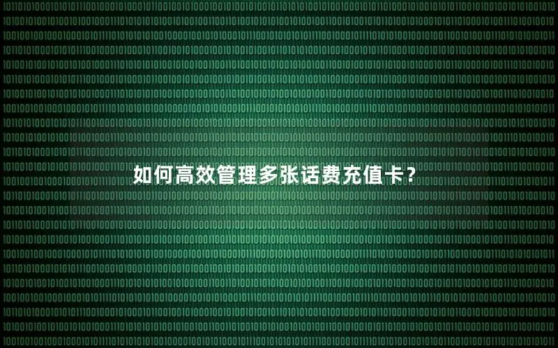 如何高效管理多张话费充值卡？