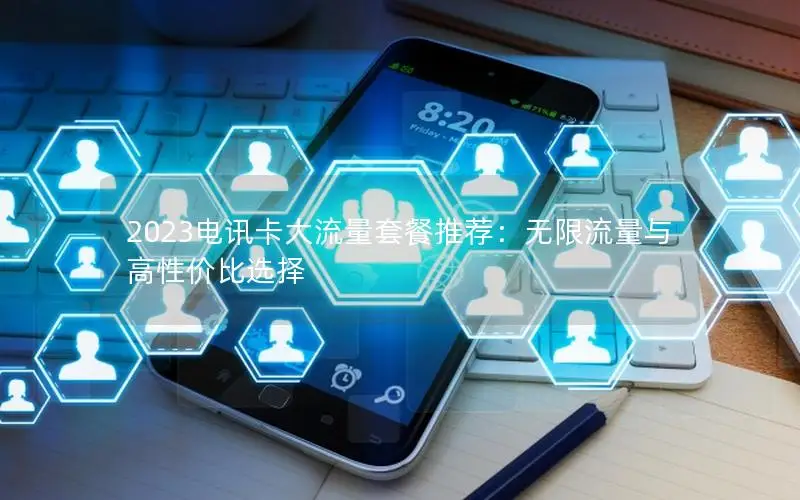 2023电讯卡大流量套餐推荐：无限流量与高性价比选择