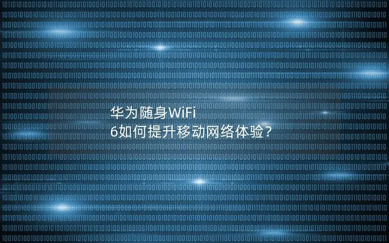 华为随身WiFi 6如何提升移动网络体验？
