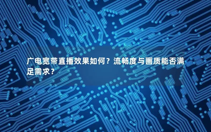 广电宽带直播效果如何？流畅度与画质能否满足需求？