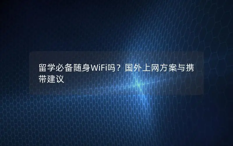 留学必备随身WiFi吗？国外上网方案与携带建议