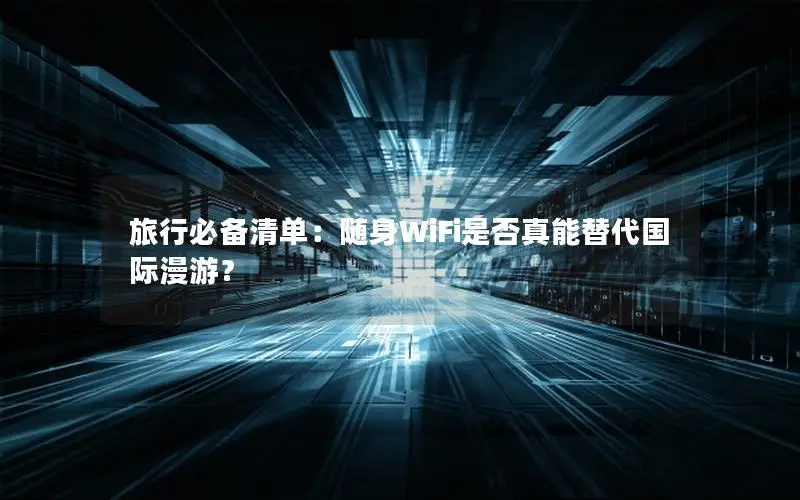 旅行必备清单：随身WiFi是否真能替代国际漫游？