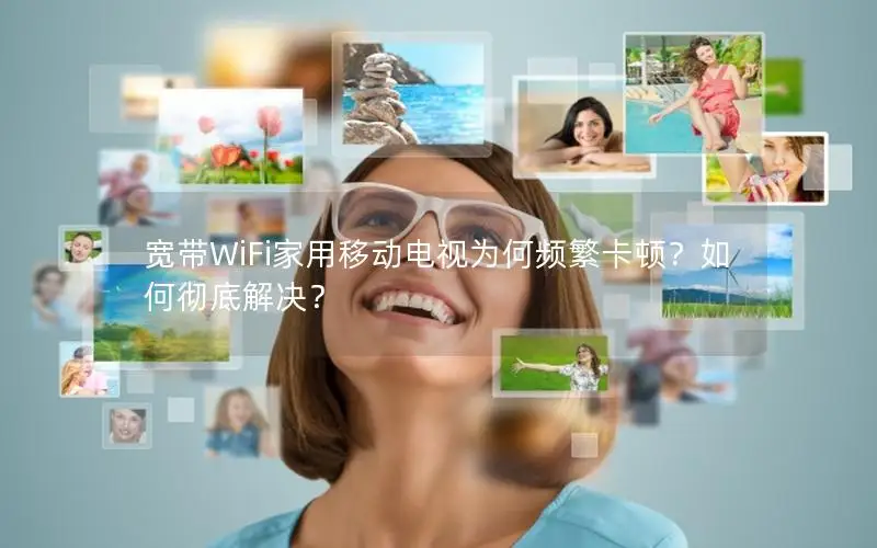 宽带WiFi家用移动电视为何频繁卡顿？如何彻底解决？