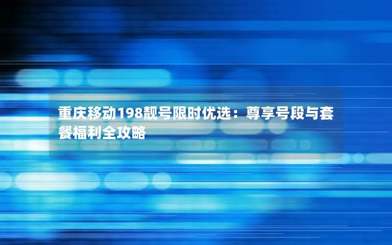 重庆移动198靓号限时优选：尊享号段与套餐福利全攻略