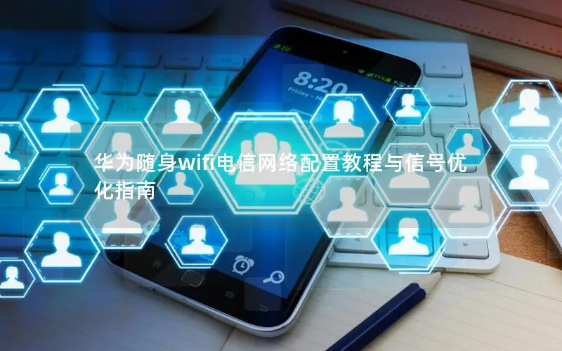 华为随身wifi电信网络配置教程与信号优化指南