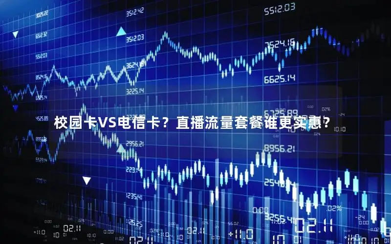 校园卡VS电信卡？直播流量套餐谁更实惠？