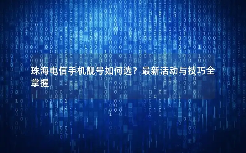 珠海电信手机靓号如何选？最新活动与技巧全掌握
