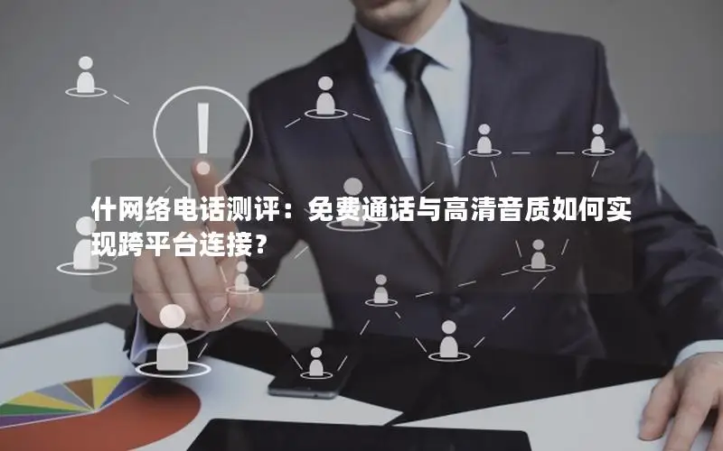 什网络电话测评：免费通话与高清音质如何实现跨平台连接？