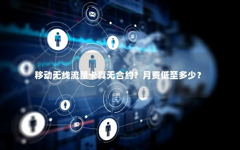 移动无线流量卡真无合约？月费低至多少？