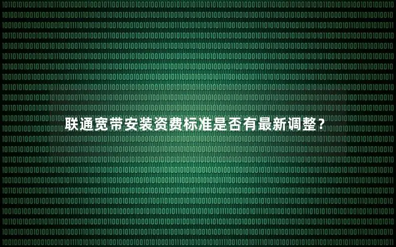 联通宽带安装资费标准是否有最新调整？