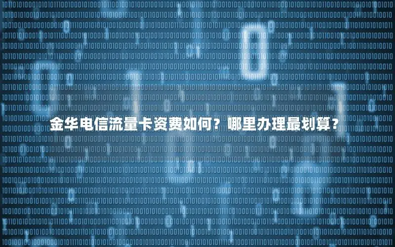 金华电信流量卡资费如何？哪里办理最划算？