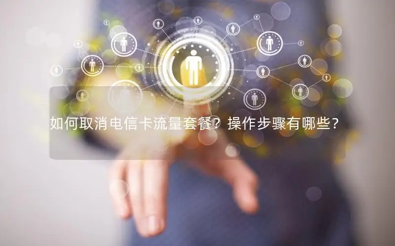 如何取消电信卡流量套餐？操作步骤有哪些？