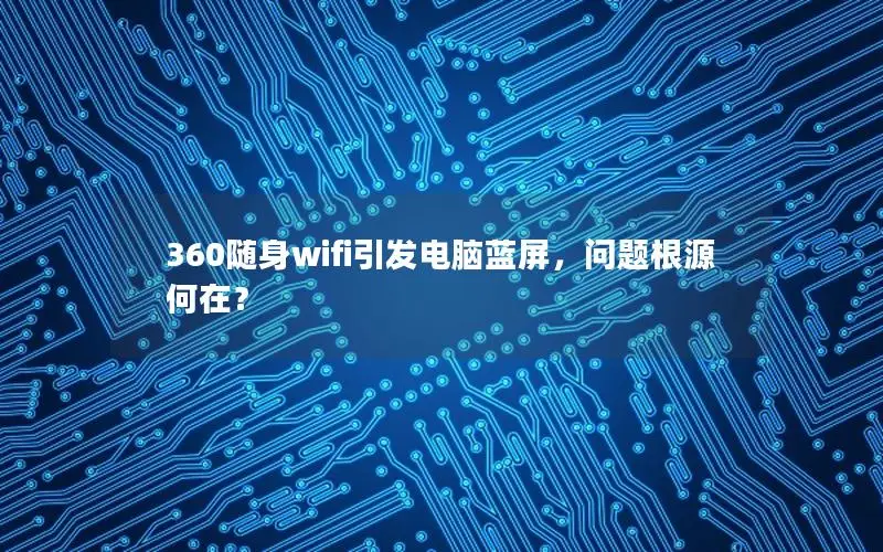 360随身wifi引发电脑蓝屏，问题根源何在？