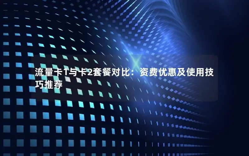 流量卡1与卡2套餐对比：资费优惠及使用技巧推荐