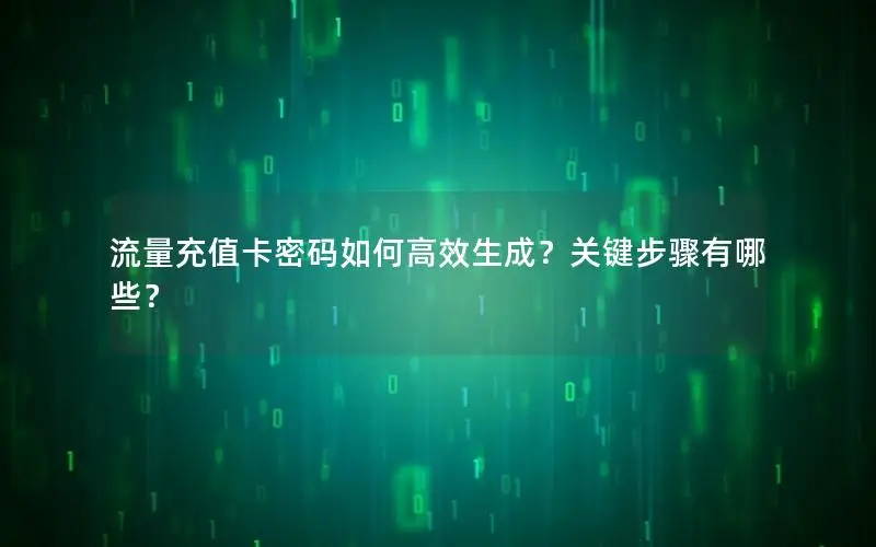 流量充值卡密码如何高效生成？关键步骤有哪些？