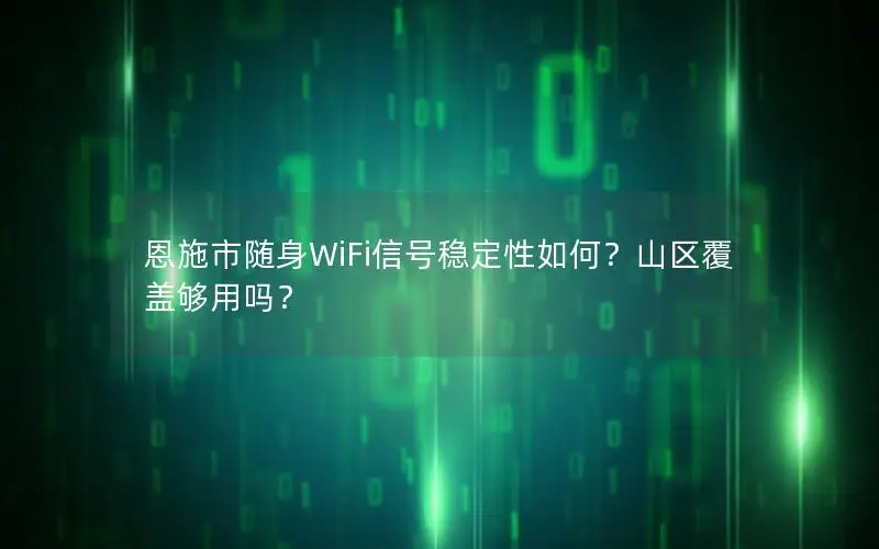 恩施市随身WiFi信号稳定性如何？山区覆盖够用吗？