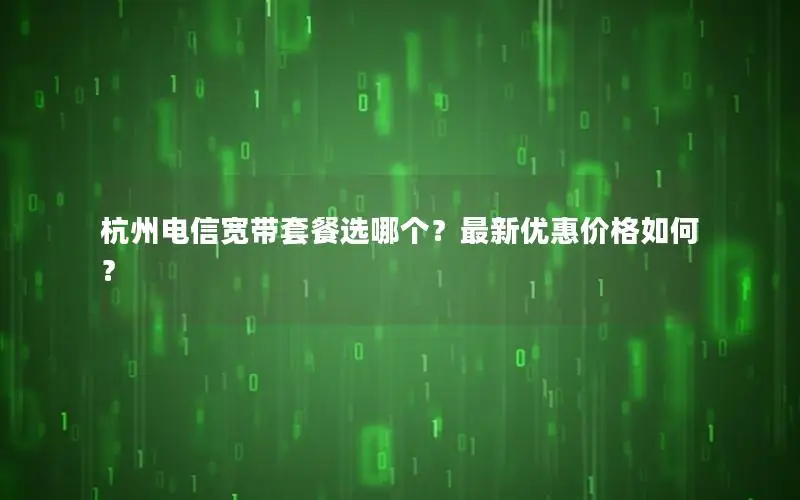 杭州电信宽带套餐选哪个？最新优惠价格如何？