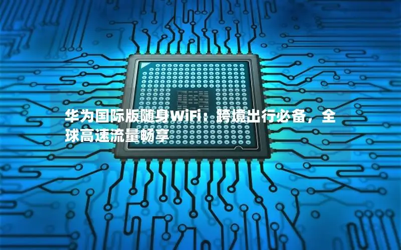 华为国际版随身WiFi：跨境出行必备，全球高速流量畅享