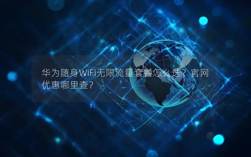华为随身WiFi无限流量套餐怎么选？官网优惠哪里查？