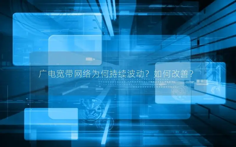 广电宽带网络为何持续波动？如何改善？
