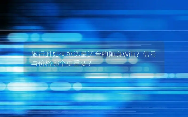 旅行时如何挑选最适合的随身WiFi？信号与价格哪个更重要？