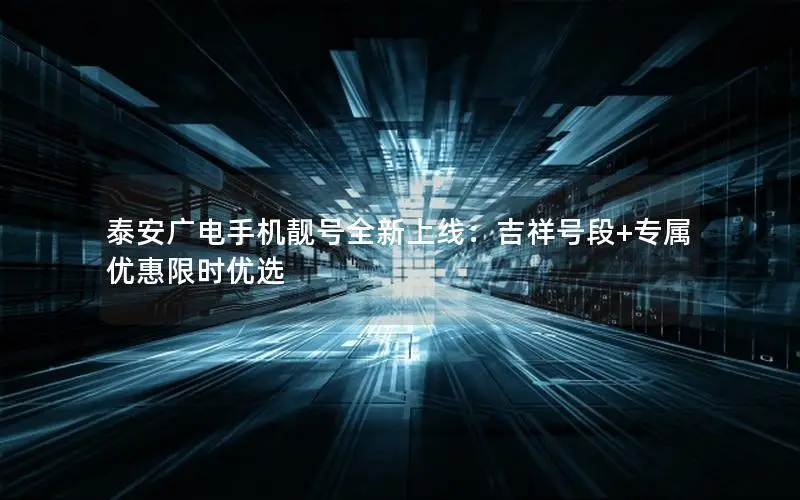 泰安广电手机靓号全新上线：吉祥号段+专属优惠限时优选