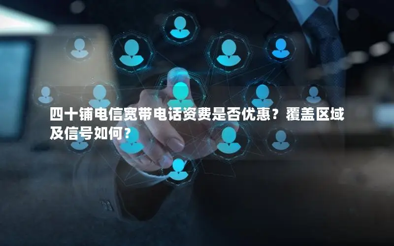 四十铺电信宽带电话资费是否优惠？覆盖区域及信号如何？