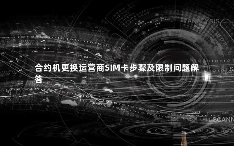 合约机更换运营商SIM卡步骤及限制问题解答