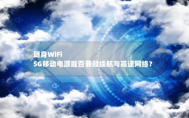 随身WiFi 5G移动电源能否兼顾续航与高速网络？