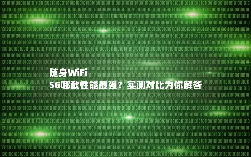 随身WiFi 5G哪款性能最强？实测对比为你解答