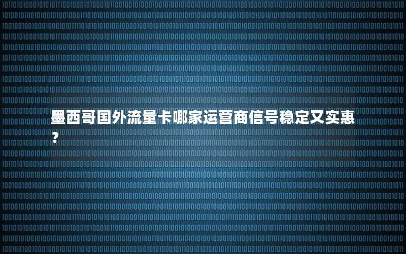 墨西哥国外流量卡哪家运营商信号稳定又实惠？
