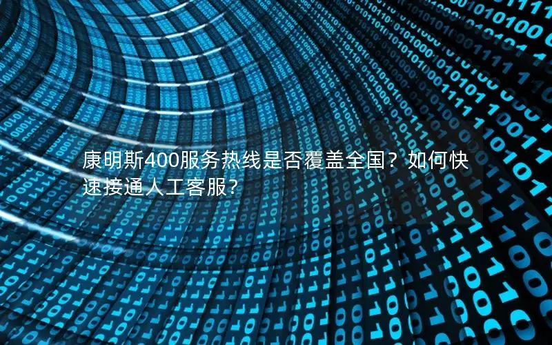 康明斯400服务热线是否覆盖全国？如何快速接通人工客服？