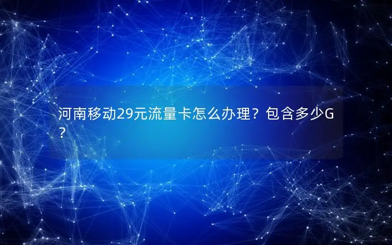 河南移动29元流量卡怎么办理？包含多少G？