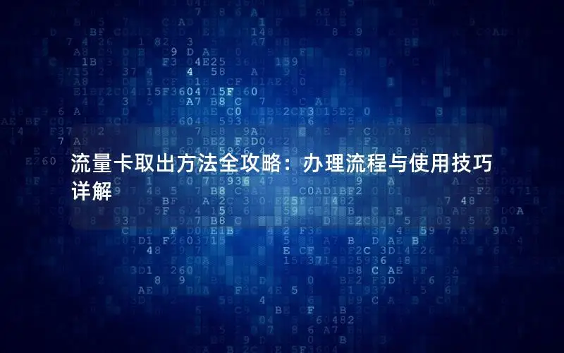 流量卡取出方法全攻略：办理流程与使用技巧详解