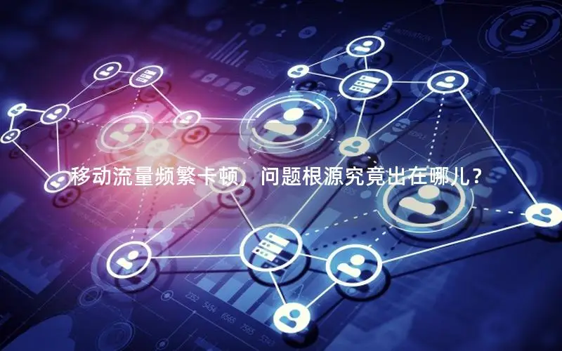 移动流量频繁卡顿，问题根源究竟出在哪儿？
