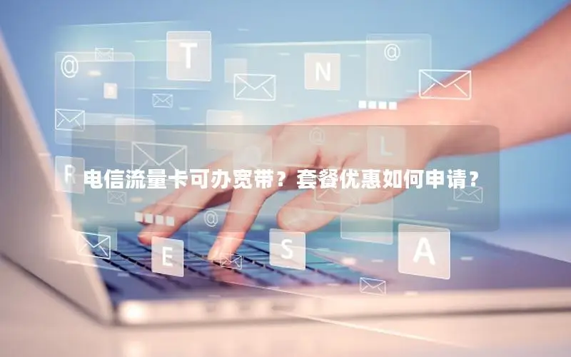 电信流量卡可办宽带？套餐优惠如何申请？