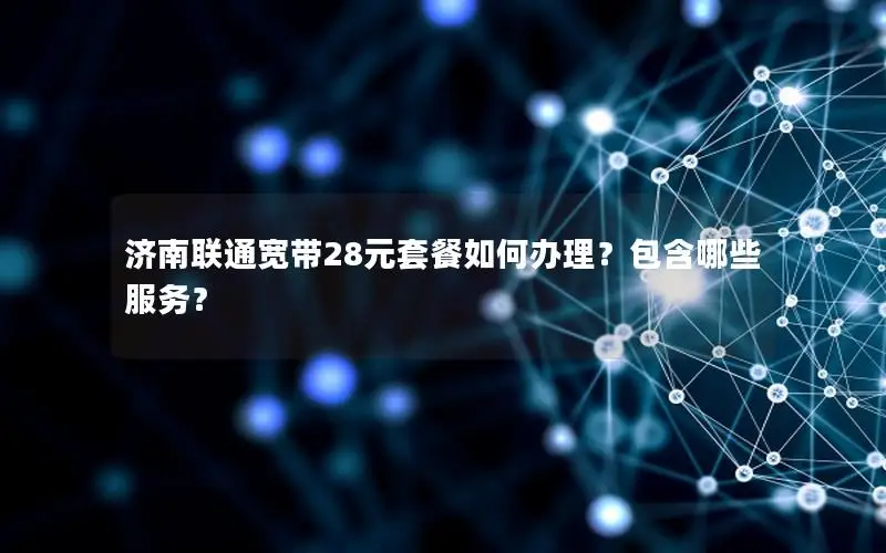 济南联通宽带28元套餐如何办理？包含哪些服务？