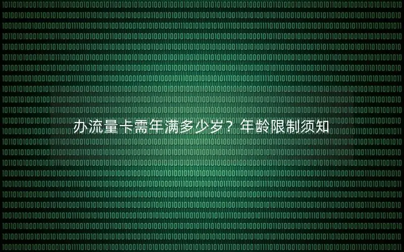 办流量卡需年满多少岁？年龄限制须知