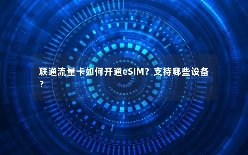 联通流量卡如何开通eSIM？支持哪些设备？