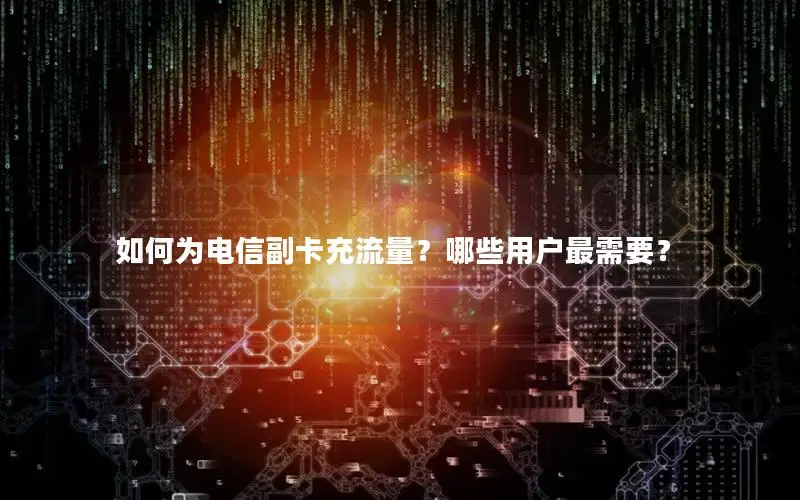 如何为电信副卡充流量？哪些用户最需要？