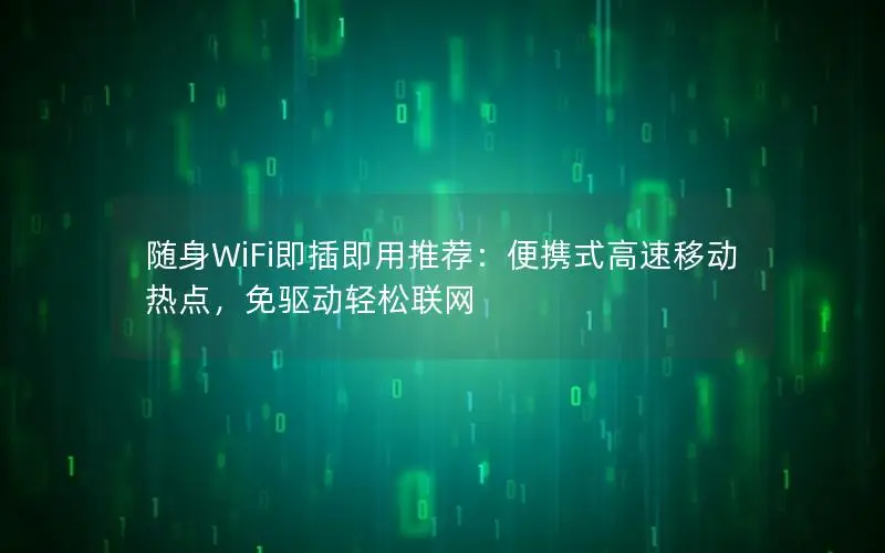 随身WiFi即插即用推荐：便携式高速移动热点，免驱动轻松联网